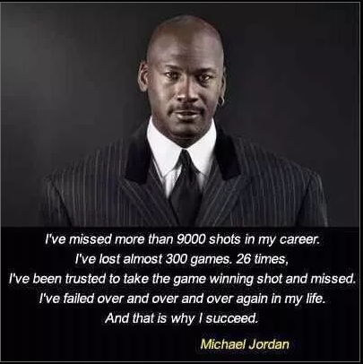 A picture of Michael Jordan with a quote saying: "I've missed more than 9000 shots in my career. I've lost almost 3000 games.26 times, I've been trusted to take the game winning shot and missed. I've failed over and over and over again in my life. And that is why I succeed."