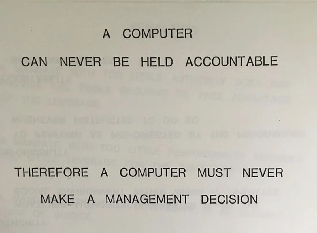 A COMPUTER CAN NEVER BE HELD ACCOUNTABLE. THEREFORE A COMPUTER MUST NEVER MAKE A MANAGEMENT DECISION