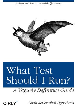 Image of the front cover of a book in the style of an O'Reilly book, which has the title "What Test Should I run?" with subtitle "A vaguely definitive guide". There's a large black and white drawing of a bat in a very old style. The author is Noah deCernibal-Hypothesis and there's a small line right at the top that says "Asking the unanswerable question"