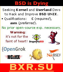 BXR.SU — Super User's BSD Cross Reference — BSD Source Code Search Engine over FreeBSD, OpenBSD, NetBSD and DragonFly BSD kernel and userland source trees, based on OpenGrok, powered by nginx and regular expressions.    BSD is Dying.  Seeking Kernel and Userland Developers to Hack and Improve BSD UNIX.  Qualifications: C (required), asm (a plus).  No prior open-source experience necessary.  Warning: it's not for the faint of heart!