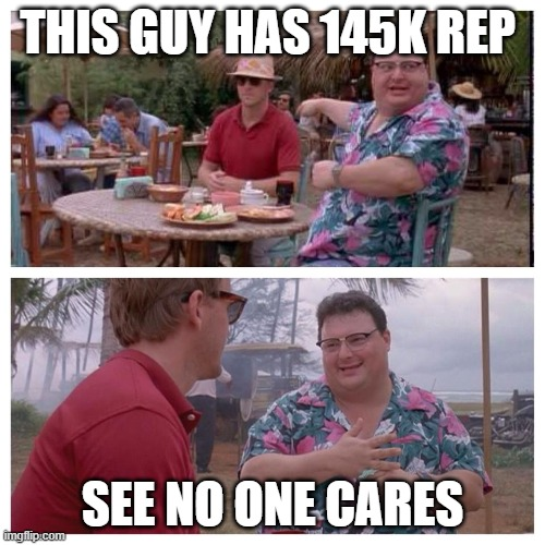 Meme from Jurassic Park. Man in colourful Hawaiian shirt and a man in polo T sitting together. Text in first panel "LOOK THIS  GUY HAS 145K rep! Panel 2 "See no one cares!"  