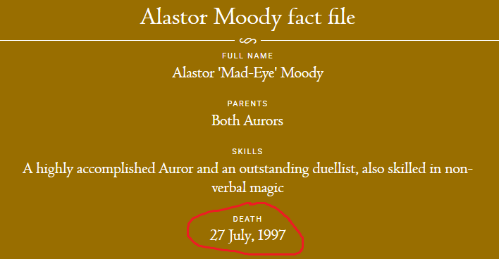 Alastor Moody fact file. | FULL NAME: Alastor 'Mad-Eye' Moody. PARENTS: Both Aurors. SKILLS: A highly accomplished Auror and an outstanding duellist, also skilled in non-verbal magic. DEATH: 27 July, 1997.