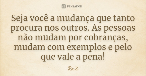 Seja você a mudança que tanto procura nos outros. As pessoas não mudam por cobranças, mudam com exemplos e pelo que vale a pena!