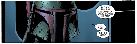 Frame from Marvel Star Wars (2015) #6: headshot of Boba Fett facing the reader.
Vader (off-screen) says "Did you bring me anything of value, bounty hunter?"  Fett replies "Not much.  Just his name."