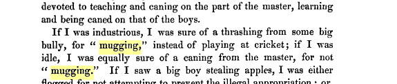 If I was industrious, I was sure of a thrashing from some big bully, for " mugging," instead of playing at cricket; if I was idle, I was equally sure of a caning from the master, for not " mugging."