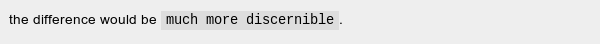 > the difference would be <code>much more discernible</code>.