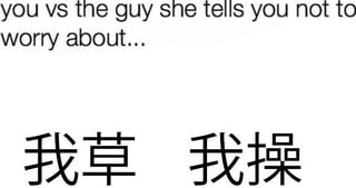 you vs the guy she tells you not to worry about... 我草 我操