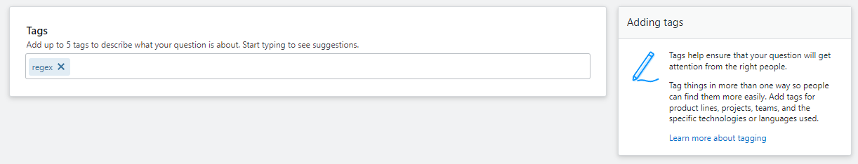 Tag entry section. Normal tag entry input. Sidebar instructions: Tags help ensure that your question will get attention from the right people. Tag things in more than one way so people can find them more easily. Add tags for product lines, projects, teams, and the specific technologies or languages used.