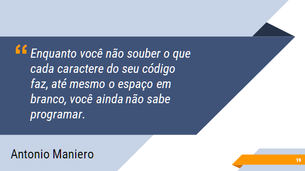 Enquanto você não souber o que cada caractere do seu código faz, até mesmo o espaço em branco, você ainda não sabe programar.