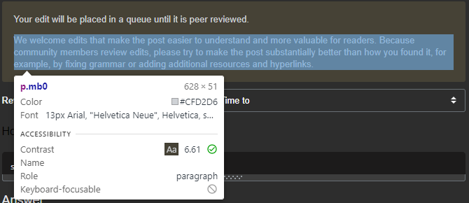 enter image description hereA screenshot of a Stack Overflow edit page that has a notice with light gray text on a dark yellow background. There is some text related to editing a question that is highlighted by Chrome's element picker. Chrome has a popover showing some details about that text, including one item that says "Contrast: 6.61" and shows a green checkmark to say that this is accessible.