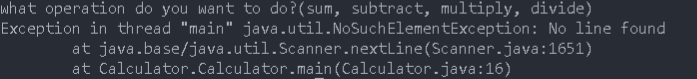 Exception in thread "main" java.util.NoSuchElementException: No line found
at java.base/java.util.Scanner.nextLine(Scanner.java:1651)
at Calculator.Calculator.main(Calculator.java:16)