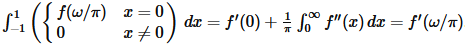 $\int_{-1 }^{1 } \left(
\begin{cases}
f(\omega/\pi) & x=0 \
0 & x\neq 0 \
\end{cases}
\right) , dx=f'(0)+\frac1\pi\int_0^{\infty } f''(x) , dx=f'( \omega/\pi).$