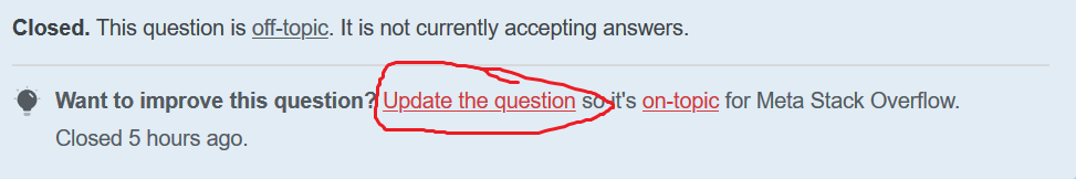 Image of the close banner, containing the text "Closed. This question is off-topic. It is not currently accepting answers. Want to improve this question? Update the question so it's on-topic for Meta Stack Overflow. Closed 5 hours ago." In the image, "off-topic," "Update the question" and "on-topic" are all links. The "Update the question" link is circled.