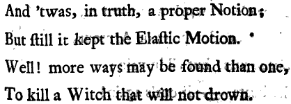 And twas in truth a proper Notion But still it kept the Elastic Motion Well more ways may be found than one To kill a Witch that Will not drown