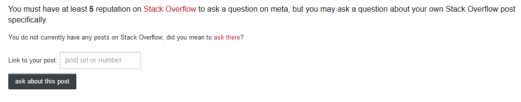 You must have at least 5 reputation on Stack Overflow to ask a question on meta, but you may ask a question about your own Stack Overflow post specifically.