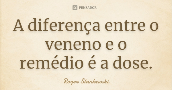 A diferença entre o veneno e o remédio é a dose